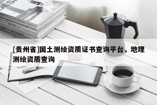 [貴州省]國土測繪資質(zhì)證書查詢平臺，地理測繪資質(zhì)查詢
