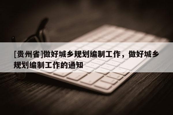 [貴州省]做好城鄉(xiāng)規(guī)劃編制工作，做好城鄉(xiāng)規(guī)劃編制工作的通知