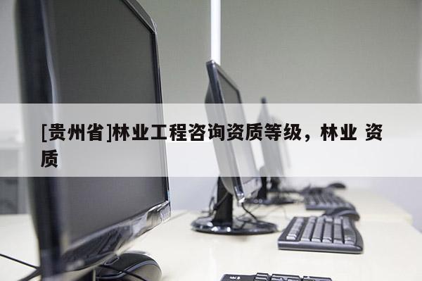 [貴州省]林業(yè)工程咨詢資質(zhì)等級，林業(yè) 資質(zhì)