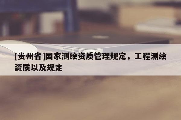 [貴州省]國家測繪資質管理規(guī)定，工程測繪資質以及規(guī)定