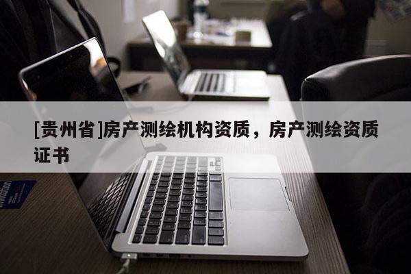 [貴州省]房產(chǎn)測繪機構資質(zhì)，房產(chǎn)測繪資質(zhì)證書