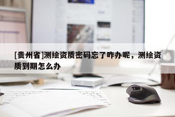[貴州省]測(cè)繪資質(zhì)密碼忘了咋辦呢，測(cè)繪資質(zhì)到期怎么辦