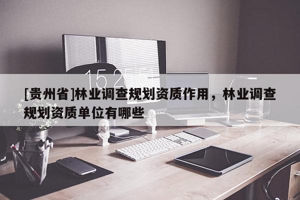 [貴州省]林業(yè)調(diào)查規(guī)劃資質(zhì)作用，林業(yè)調(diào)查規(guī)劃資質(zhì)單位有哪些