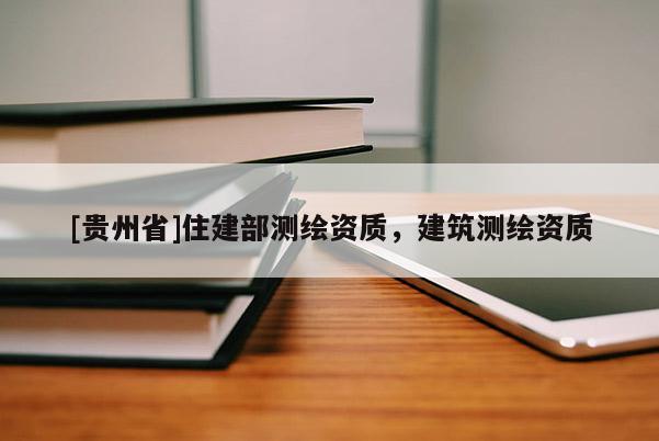 [貴州省]住建部測(cè)繪資質(zhì)，建筑測(cè)繪資質(zhì)