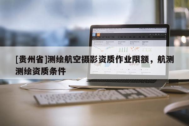 [貴州省]測(cè)繪航空攝影資質(zhì)作業(yè)限額，航測(cè)測(cè)繪資質(zhì)條件
