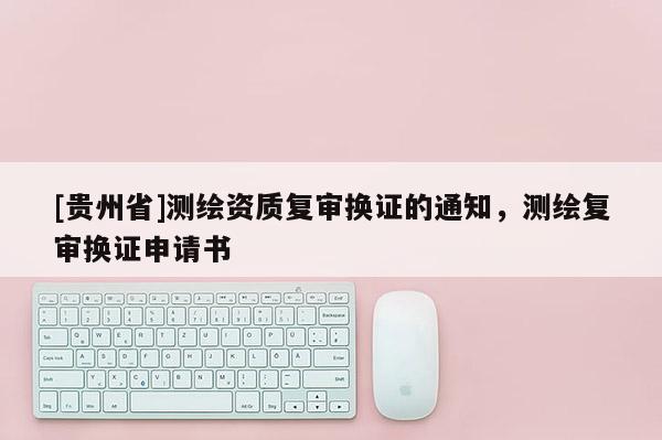 [貴州省]測(cè)繪資質(zhì)復(fù)審換證的通知，測(cè)繪復(fù)審換證申請(qǐng)書