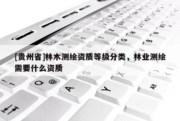 [貴州省]林木測繪資質(zhì)等級分類，林業(yè)測繪需要什么資質(zhì)