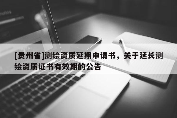 [貴州省]測繪資質(zhì)延期申請書，關(guān)于延長測繪資質(zhì)證書有效期的公告