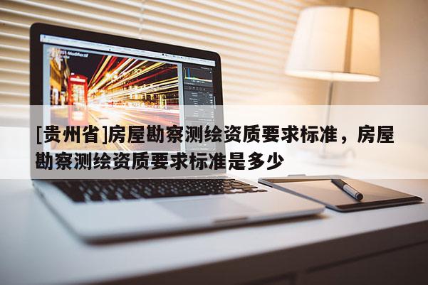 [貴州省]房屋勘察測繪資質(zhì)要求標(biāo)準(zhǔn)，房屋勘察測繪資質(zhì)要求標(biāo)準(zhǔn)是多少
