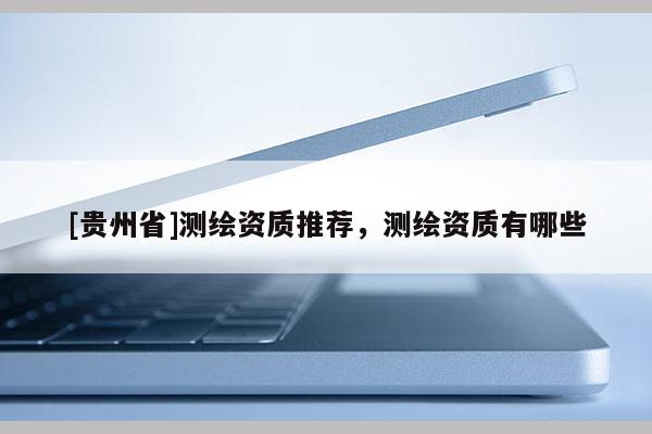 [貴州省]測(cè)繪資質(zhì)推薦，測(cè)繪資質(zhì)有哪些