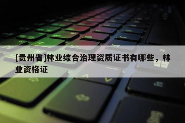 [貴州省]林業(yè)綜合治理資質證書有哪些，林業(yè)資格證