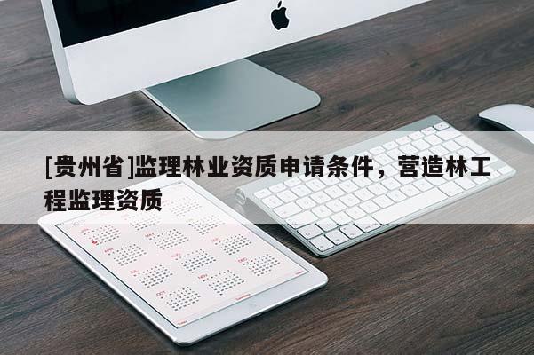 [貴州省]監(jiān)理林業(yè)資質(zhì)申請條件，營造林工程監(jiān)理資質(zhì)