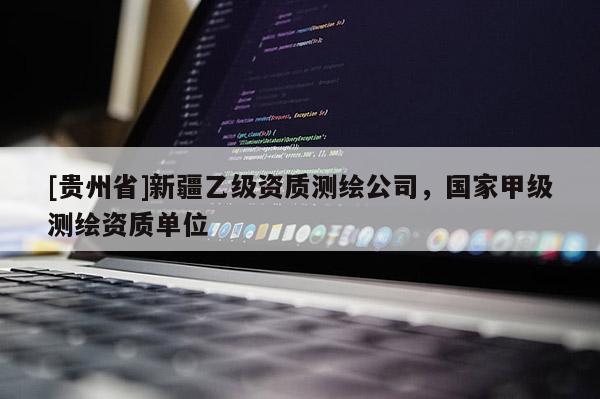 [貴州省]新疆乙級(jí)資質(zhì)測(cè)繪公司，國(guó)家甲級(jí)測(cè)繪資質(zhì)單位