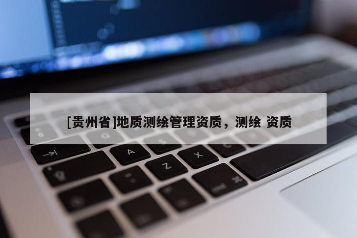 [貴州省]地質(zhì)測繪管理資質(zhì)，測繪 資質(zhì)