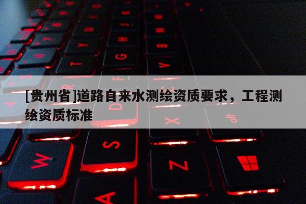 [貴州省]道路自來水測繪資質(zhì)要求，工程測繪資質(zhì)標(biāo)準(zhǔn)