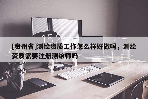 [貴州省]測繪資質(zhì)工作怎么樣好做嗎，測繪資質(zhì)需要注冊測繪師嗎