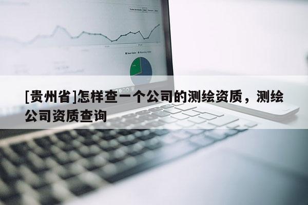 [貴州省]怎樣查一個(gè)公司的測繪資質(zhì)，測繪公司資質(zhì)查詢