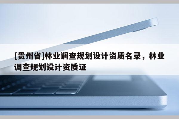 [貴州省]林業(yè)調查規(guī)劃設計資質名錄，林業(yè)調查規(guī)劃設計資質證