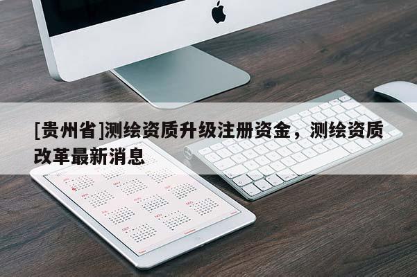 [貴州省]測(cè)繪資質(zhì)升級(jí)注冊(cè)資金，測(cè)繪資質(zhì)改革最新消息