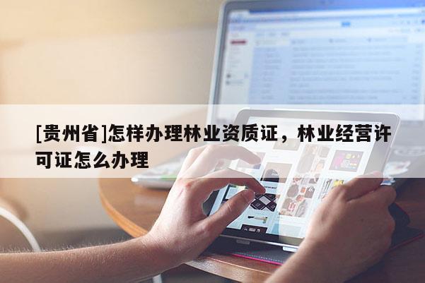[貴州省]怎樣辦理林業(yè)資質(zhì)證，林業(yè)經(jīng)營(yíng)許可證怎么辦理