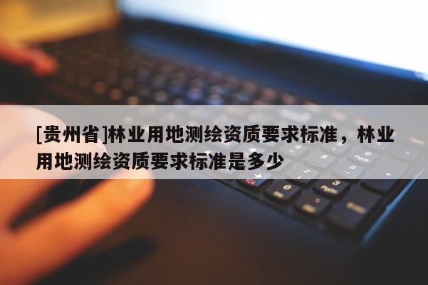 [貴州省]林業(yè)用地測繪資質(zhì)要求標(biāo)準(zhǔn)，林業(yè)用地測繪資質(zhì)要求標(biāo)準(zhǔn)是多少