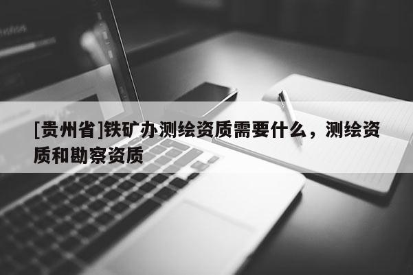 [貴州省]鐵礦辦測(cè)繪資質(zhì)需要什么，測(cè)繪資質(zhì)和勘察資質(zhì)