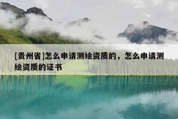 [貴州省]怎么申請測繪資質(zhì)的，怎么申請測繪資質(zhì)的證書