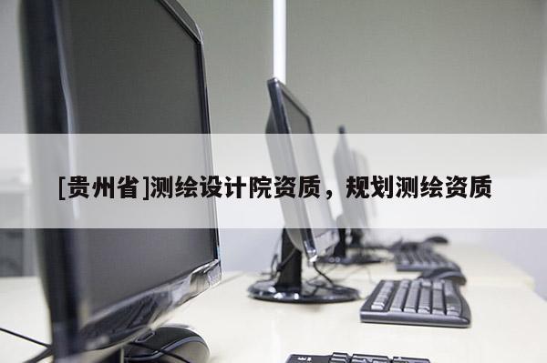 [貴州省]測繪設計院資質(zhì)，規(guī)劃測繪資質(zhì)