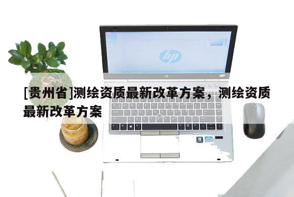 [貴州省]測(cè)繪資質(zhì)最新改革方案，測(cè)繪資質(zhì)最新改革方案