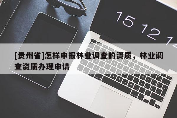 [貴州省]怎樣申報林業(yè)調(diào)查的資質(zhì)，林業(yè)調(diào)查資質(zhì)辦理申請