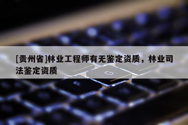 [貴州省]林業(yè)工程師有無鑒定資質(zhì)，林業(yè)司法鑒定資質(zhì)
