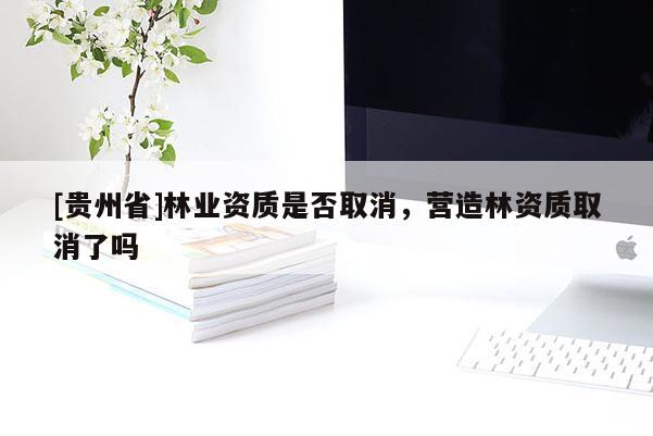 [貴州省]林業(yè)資質(zhì)是否取消，營(yíng)造林資質(zhì)取消了嗎