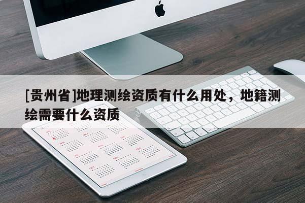 [貴州省]地理測繪資質有什么用處，地籍測繪需要什么資質