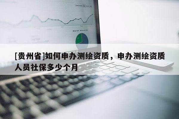 [貴州省]如何申辦測繪資質(zhì)，申辦測繪資質(zhì)人員社保多少個月
