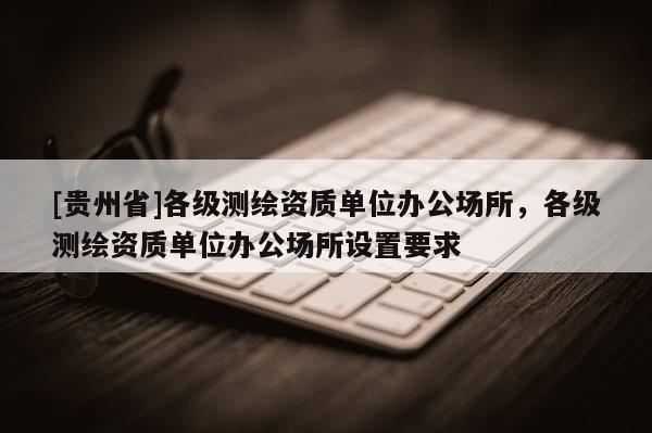 [貴州省]各級(jí)測(cè)繪資質(zhì)單位辦公場(chǎng)所，各級(jí)測(cè)繪資質(zhì)單位辦公場(chǎng)所設(shè)置要求