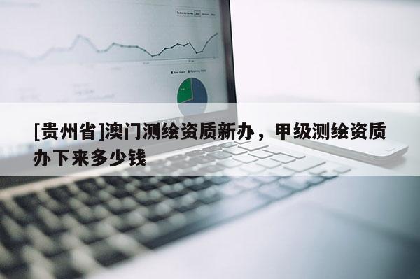 [貴州省]澳門測(cè)繪資質(zhì)新辦，甲級(jí)測(cè)繪資質(zhì)辦下來多少錢