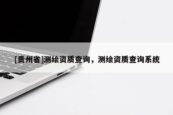 [貴州省]測(cè)繪資質(zhì)查詢，測(cè)繪資質(zhì)查詢系統(tǒng)