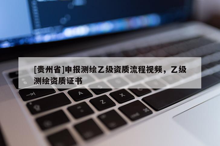 [貴州省]申報(bào)測(cè)繪乙級(jí)資質(zhì)流程視頻，乙級(jí)測(cè)繪資質(zhì)證書(shū)