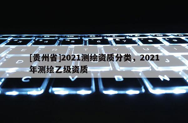 [貴州省]2021測繪資質(zhì)分類，2021年測繪乙級(jí)資質(zhì)