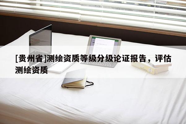 [貴州省]測繪資質(zhì)等級分級論證報(bào)告，評估測繪資質(zhì)