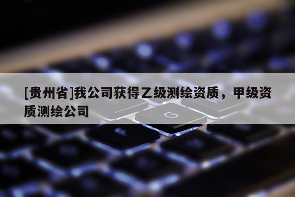 [貴州省]我公司獲得乙級測繪資質，甲級資質測繪公司