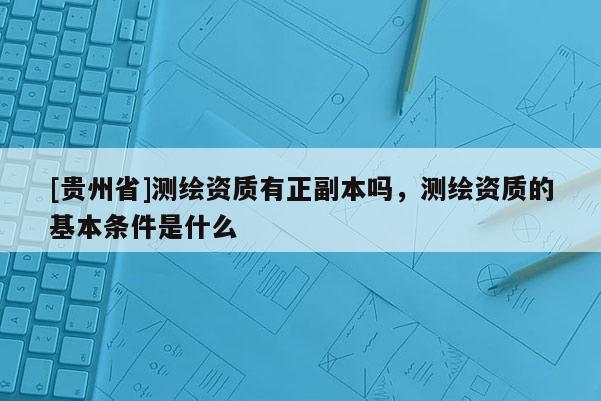 [貴州省]測繪資質(zhì)有正副本嗎，測繪資質(zhì)的基本條件是什么