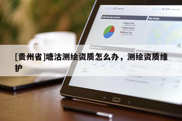 [貴州省]塘沽測繪資質(zhì)怎么辦，測繪資質(zhì)維護(hù)