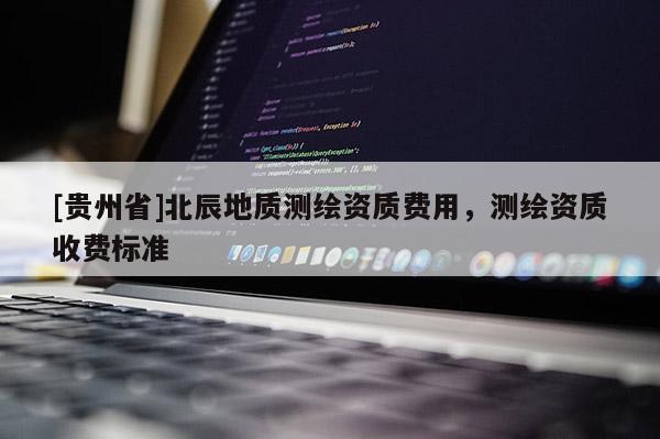 [貴州省]北辰地質(zhì)測(cè)繪資質(zhì)費(fèi)用，測(cè)繪資質(zhì)收費(fèi)標(biāo)準(zhǔn)