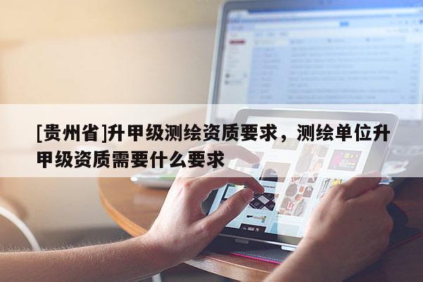 [貴州省]升甲級(jí)測(cè)繪資質(zhì)要求，測(cè)繪單位升甲級(jí)資質(zhì)需要什么要求
