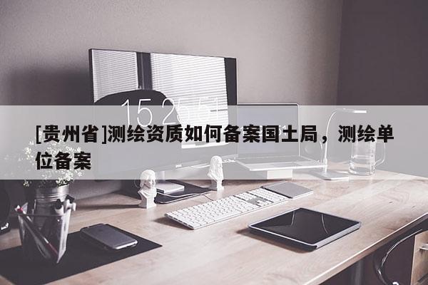 [貴州省]測(cè)繪資質(zhì)如何備案國(guó)土局，測(cè)繪單位備案