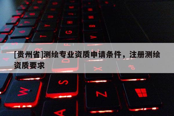 [貴州省]測(cè)繪專業(yè)資質(zhì)申請(qǐng)條件，注冊(cè)測(cè)繪資質(zhì)要求