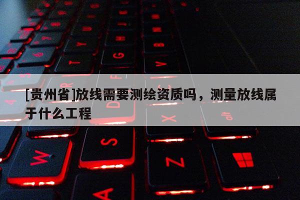 [貴州省]放線需要測繪資質(zhì)嗎，測量放線屬于什么工程
