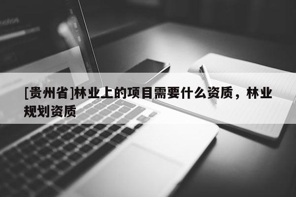 [貴州省]林業(yè)上的項(xiàng)目需要什么資質(zhì)，林業(yè)規(guī)劃資質(zhì)