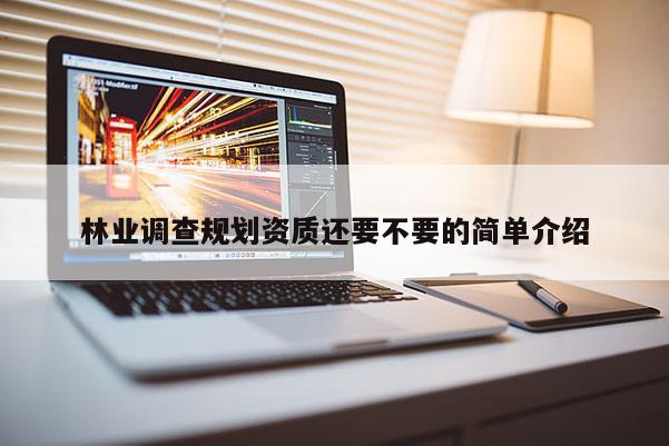 林業(yè)調(diào)查規(guī)劃資質(zhì)還要不要的簡單介紹